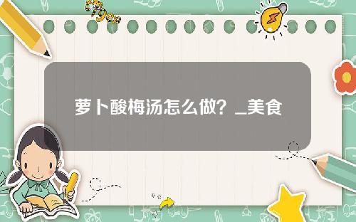 萝卜酸梅汤怎么做？_美食