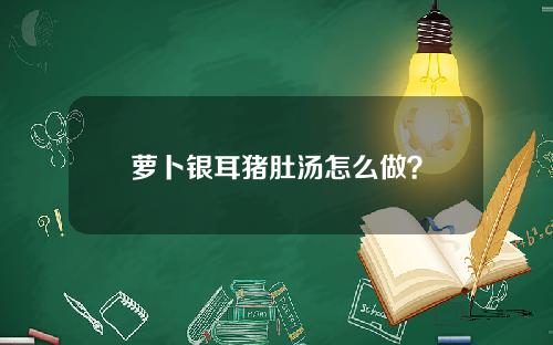 萝卜银耳猪肚汤怎么做？