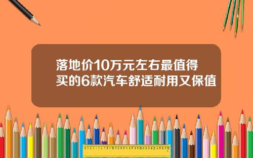 落地价10万元左右最值得买的6款汽车舒适耐用又保值