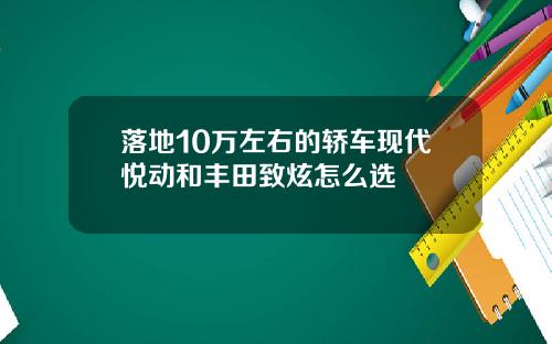 落地10万左右的轿车现代悦动和丰田致炫怎么选