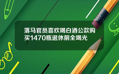 落马官员喜欢喝白酒公款购买1470瓶退休前全喝光