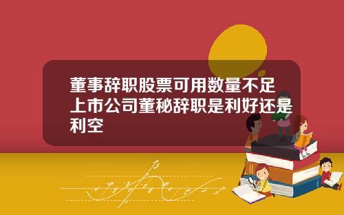 董事辞职股票可用数量不足上市公司董秘辞职是利好还是利空