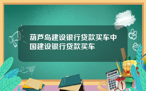 葫芦岛建设银行贷款买车中国建设银行贷款买车