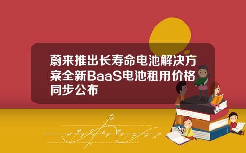 蔚来推出长寿命电池解决方案全新BaaS电池租用价格同步公布