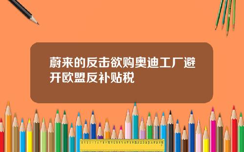 蔚来的反击欲购奥迪工厂避开欧盟反补贴税