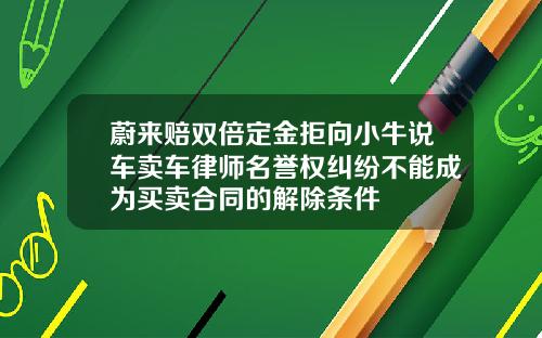 蔚来赔双倍定金拒向小牛说车卖车律师名誉权纠纷不能成为买卖合同的解除条件