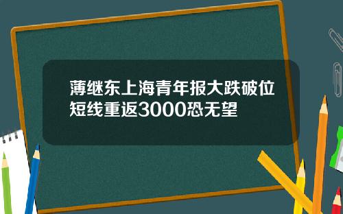 薄继东上海青年报大跌破位短线重返3000恐无望