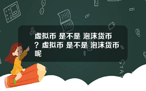 虚拟币 是不是 泡沫货币？虚拟币 是不是 泡沫货币呢