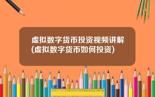 虚拟数字货币投资视频讲解(虚拟数字货币如何投资)