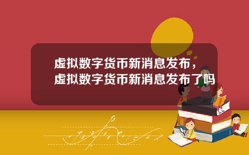 虚拟数字货币新消息发布，虚拟数字货币新消息发布了吗