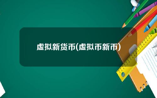 虚拟新货币(虚拟币新币)