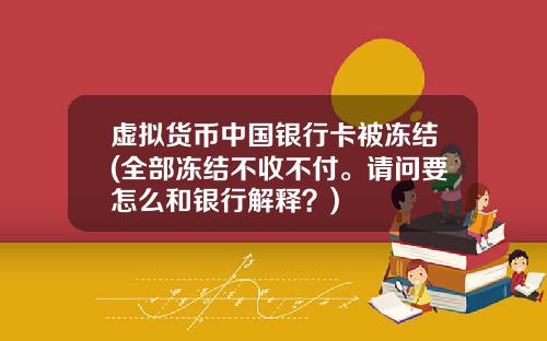 虚拟货币中国银行卡被冻结(全部冻结不收不付。请问要怎么和银行解释？)