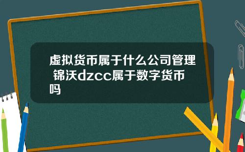 虚拟货币属于什么公司管理 锦沃dzcc属于数字货币吗