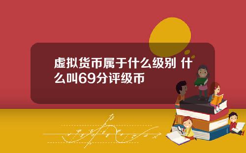 虚拟货币属于什么级别 什么叫69分评级币