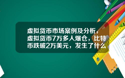 虚拟货币市场案例及分析,虚拟货币7万多人爆仓,比特币跌破2万美元,发生了什么?