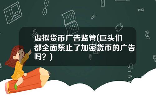虚拟货币广告监管(巨头们都全面禁止了加密货币的广告吗？)