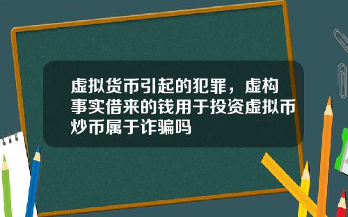 虚拟货币引起的犯罪，虚构事实借来的钱用于投资虚拟币炒币属于诈骗吗