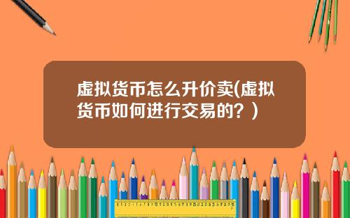 虚拟货币怎么升价卖(虚拟货币如何进行交易的？)