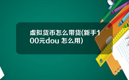 虚拟货币怎么带货(新手100元dou+怎么用)