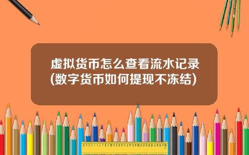 虚拟货币怎么查看流水记录(数字货币如何提现不冻结)