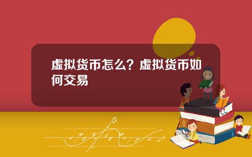 虚拟货币怎么？虚拟货币如何交易