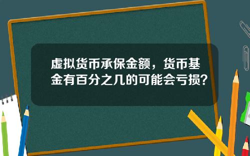 虚拟货币承保金额，货币基金有百分之几的可能会亏损？