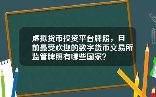 虚拟货币投资平台牌照，目前最受欢迎的数字货币交易所监管牌照有哪些国家？