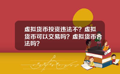 虚拟货币投资违法不?虚拟货币可以交易吗?虚拟货币合法吗?