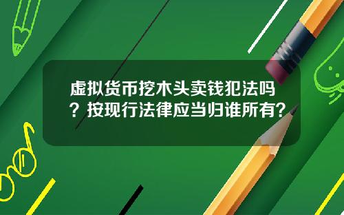 虚拟货币挖木头卖钱犯法吗？按现行法律应当归谁所有？