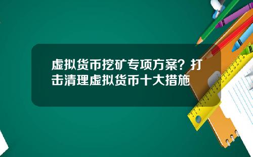 虚拟货币挖矿专项方案？打击清理虚拟货币十大措施