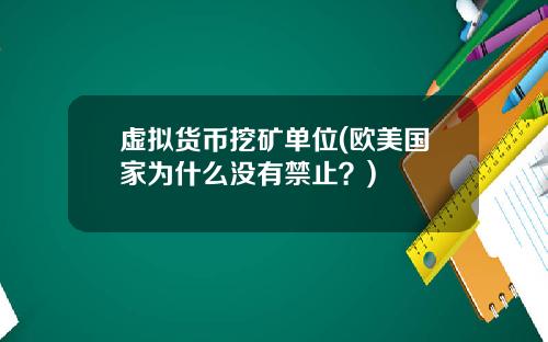 虚拟货币挖矿单位(欧美国家为什么没有禁止?)