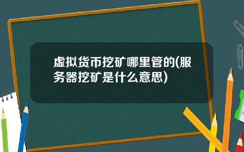 虚拟货币挖矿哪里管的(服务器挖矿是什么意思)
