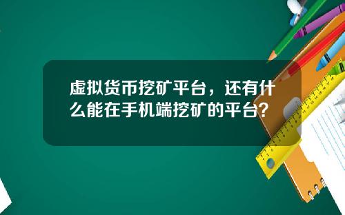 虚拟货币挖矿平台，还有什么能在手机端挖矿的平台？