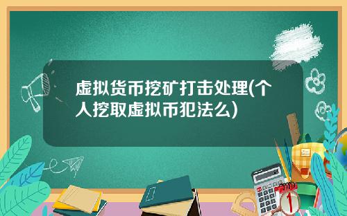虚拟货币挖矿打击处理(个人挖取虚拟币犯法么)