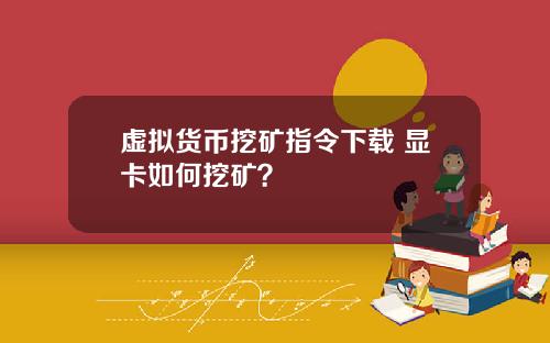 虚拟货币挖矿指令下载 显卡如何挖矿?