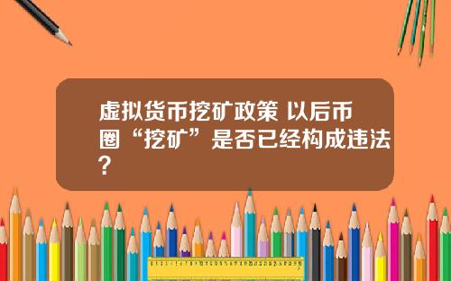 虚拟货币挖矿政策 以后币圈“挖矿”是否已经构成违法？
