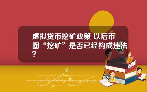 虚拟货币挖矿政策 以后币圈“挖矿”是否已经构成违法？