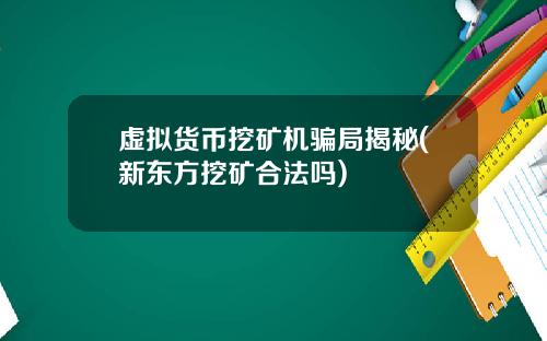 虚拟货币挖矿机骗局揭秘(新东方挖矿合法吗)
