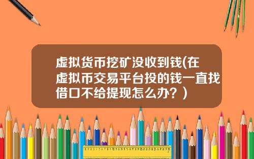 虚拟货币挖矿没收到钱(在虚拟币交易平台投的钱一直找借口不给提现怎么办？)
