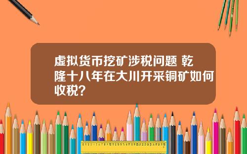 虚拟货币挖矿涉税问题 乾隆十八年在大川开采铜矿如何收税？