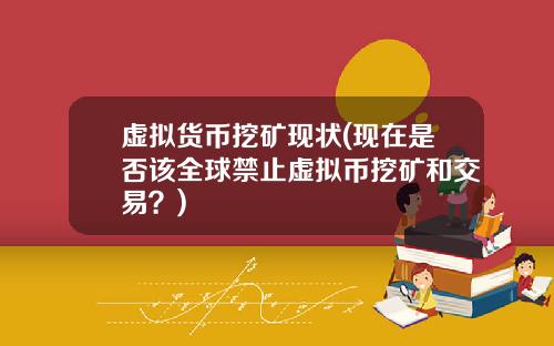 虚拟货币挖矿现状(现在是否该全球禁止虚拟币挖矿和交易？)