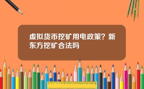 虚拟货币挖矿用电政策？新东方挖矿合法吗