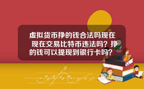 虚拟货币挣的钱合法吗现在 现在交易比特币违法吗?挣的钱可以提现到银行卡吗?
