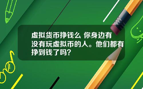 虚拟货币挣钱么 你身边有没有玩虚拟币的人。他们都有挣到钱了吗?