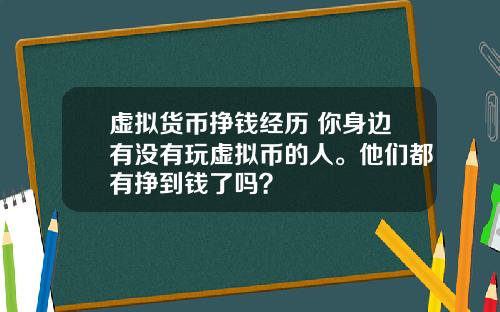 虚拟货币挣钱经历 你身边有没有玩虚拟币的人。他们都有挣到钱了吗？