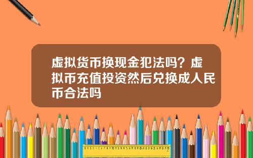 虚拟货币换现金犯法吗?虚拟币充值投资然后兑换成人民币合法吗