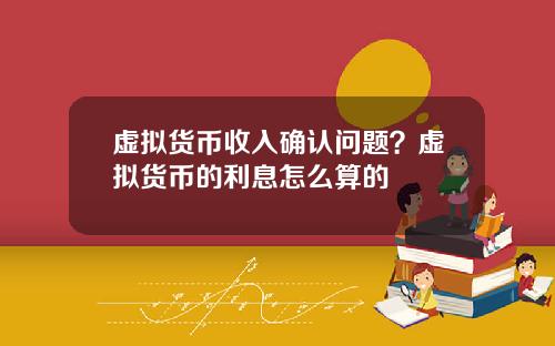 虚拟货币收入确认问题？虚拟货币的利息怎么算的