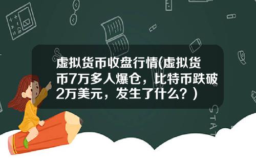 虚拟货币收盘行情(虚拟货币7万多人爆仓，比特币跌破2万美元，发生了什么？)