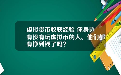 虚拟货币收获经验 你身边有没有玩虚拟币的人。他们都有挣到钱了吗？