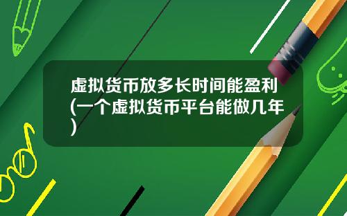 虚拟货币放多长时间能盈利(一个虚拟货币平台能做几年)
